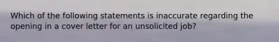 Which of the following statements is inaccurate regarding the opening in a cover letter for an unsolicited job?