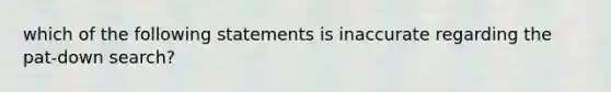 which of the following statements is inaccurate regarding the pat-down search?