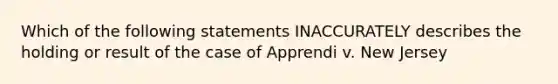 Which of the following statements INACCURATELY describes the holding or result of the case of Apprendi v. New Jersey