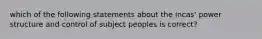 which of the following statements about the incas' power structure and control of subject peoples is correct?