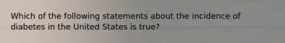 Which of the following statements about the incidence of diabetes in the United States is true?