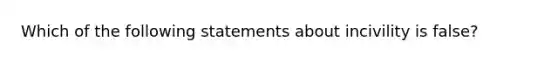 Which of the following statements about incivility is false?