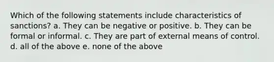 Which of the following statements include characteristics of sanctions? a. They can be negative or positive. b. They can be formal or informal. c. They are part of external means of control. d. all of the above e. none of the above