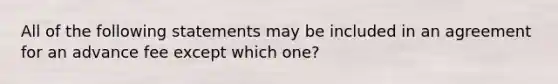 All of the following statements may be included in an agreement for an advance fee except which one?