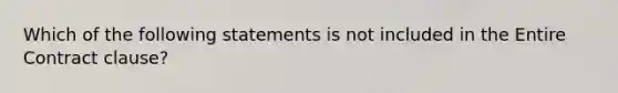 Which of the following statements is not included in the Entire Contract clause?