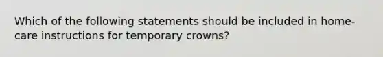 Which of the following statements should be included in home-care instructions for temporary crowns?