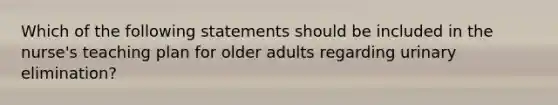 Which of the following statements should be included in the nurse's teaching plan for older adults regarding urinary elimination?