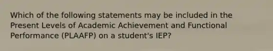 Which of the following statements may be included in the Present Levels of Academic Achievement and Functional Performance (PLAAFP) on a student's IEP?