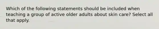 Which of the following statements should be included when teaching a group of active older adults about skin care? Select all that apply.​