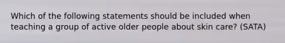 Which of the following statements should be included when teaching a group of active older people about skin care? (SATA)