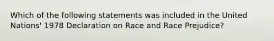 Which of the following statements was included in the United Nations' 1978 Declaration on Race and Race Prejudice?