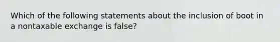 Which of the following statements about the inclusion of boot in a nontaxable exchange is false?