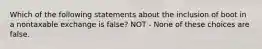 Which of the following statements about the inclusion of boot in a nontaxable exchange is false? NOT - None of these choices are false.