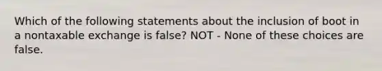 Which of the following statements about the inclusion of boot in a nontaxable exchange is false? NOT - None of these choices are false.