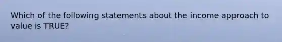 Which of the following statements about the income approach to value is TRUE?