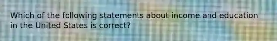 Which of the following statements about income and education in the United States is correct?