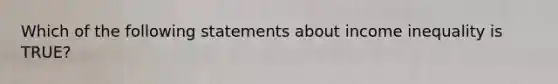 Which of the following statements about income inequality is TRUE?