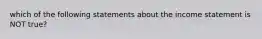 which of the following statements about the income statement is NOT true?