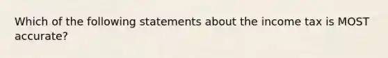 Which of the following statements about the income tax is MOST accurate?