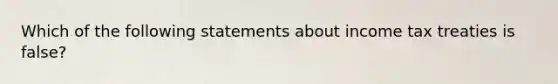 Which of the following statements about income tax treaties is false?