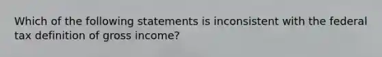 Which of the following statements is inconsistent with the federal tax definition of gross income?