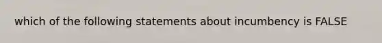 which of the following statements about incumbency is FALSE