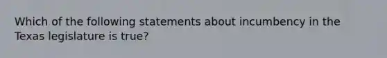 Which of the following statements about incumbency in the Texas legislature is true?