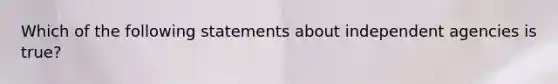 Which of the following statements about independent agencies is true?