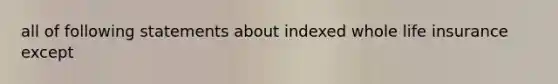 all of following statements about indexed whole life insurance except