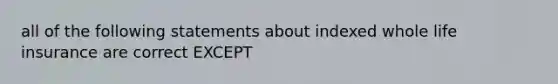 all of the following statements about indexed whole life insurance are correct EXCEPT