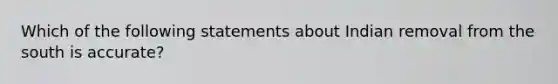 Which of the following statements about Indian removal from the south is accurate?