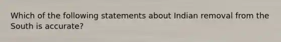 Which of the following statements about Indian removal from the South is accurate?