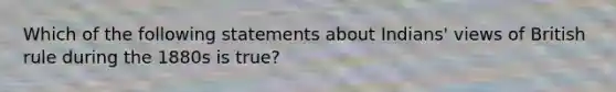 Which of the following statements about Indians' views of British rule during the 1880s is true?