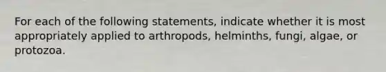 For each of the following statements, indicate whether it is most appropriately applied to arthropods, helminths, fungi, algae, or protozoa.