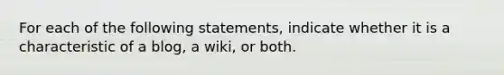 For each of the following statements, indicate whether it is a characteristic of a blog, a wiki, or both.