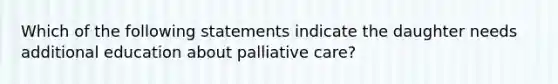 Which of the following statements indicate the daughter needs additional education about palliative care?