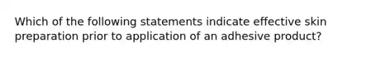 Which of the following statements indicate effective skin preparation prior to application of an adhesive product?