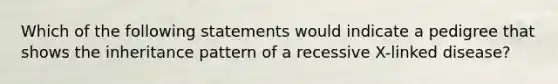 Which of the following statements would indicate a pedigree that shows the inheritance pattern of a recessive X-linked disease?