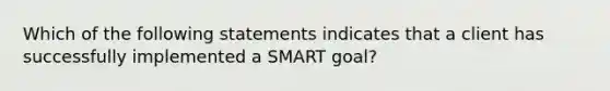 Which of the following statements indicates that a client has successfully implemented a SMART goal?