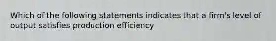 Which of the following statements indicates that a firm's level of output satisfies production efficiency