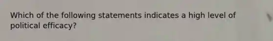 Which of the following statements indicates a high level of political efficacy?