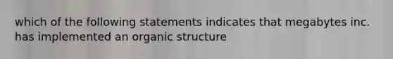 which of the following statements indicates that megabytes inc. has implemented an organic structure