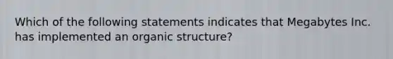 Which of the following statements indicates that Megabytes Inc. has implemented an organic structure?