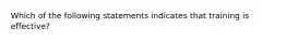 Which of the following statements indicates that training is​ effective?