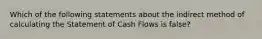 Which of the following statements about the indirect method of calculating the Statement of Cash Flows is false?