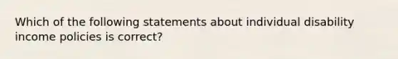 Which of the following statements about individual disability income policies is correct?