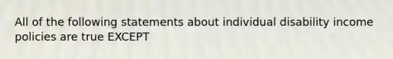 All of the following statements about individual disability income policies are true EXCEPT