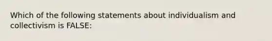 Which of the following statements about individualism and collectivism is FALSE: