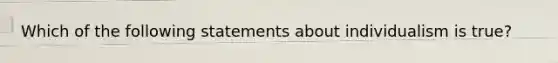 Which of the following statements about individualism is true?