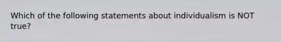 Which of the following statements about individualism is NOT true?